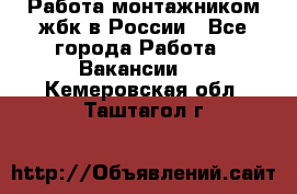 Работа монтажником жбк в России - Все города Работа » Вакансии   . Кемеровская обл.,Таштагол г.